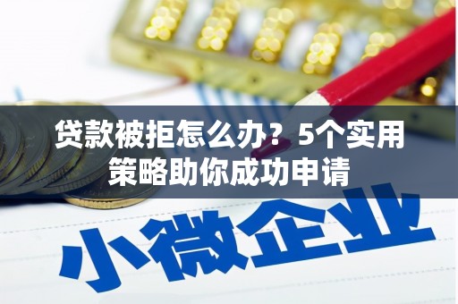 美兰贷款被拒怎么办？5个实用策略助你成功申请