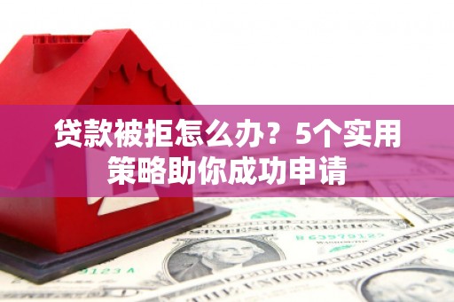 美兰贷款被拒怎么办？5个实用策略助你成功申请
