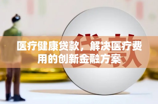 美兰医疗健康贷款，解决医疗费用的创新金融方案