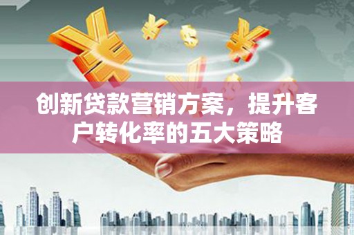 美兰创新贷款营销方案，提升客户转化率的五大策略