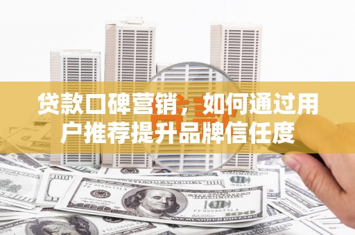 美兰贷款口碑营销，如何通过用户推荐提升品牌信任度