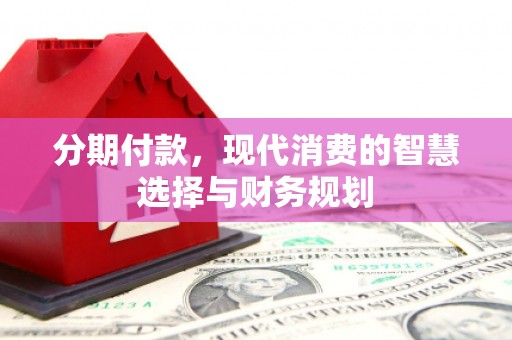 美兰分期付款，现代消费的智慧选择与财务规划