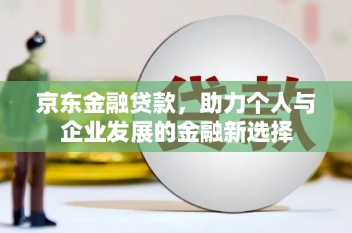 美兰京东金融贷款，助力个人与企业发展的金融新选择