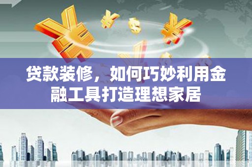 美兰贷款装修，如何巧妙利用金融工具打造理想家居