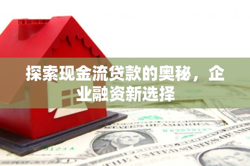 美兰探索现金流贷款的奥秘，企业融资新选择