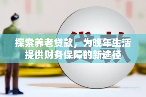美兰探索养老贷款，为晚年生活提供财务保障的新途径