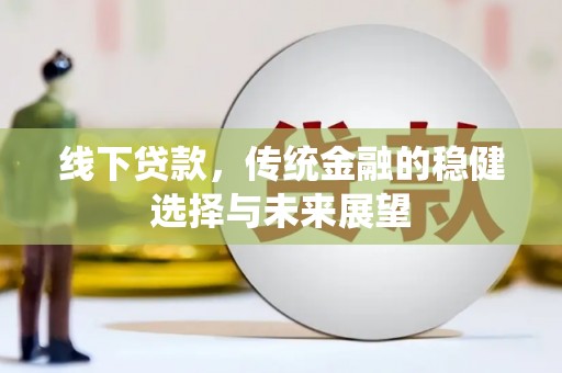 美兰线下贷款，传统金融的稳健选择与未来展望