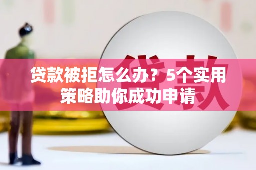 美兰贷款被拒怎么办？5个实用策略助你成功申请