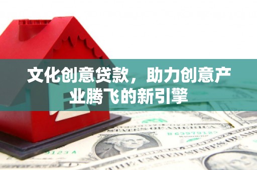 美兰文化创意贷款，助力创意产业腾飞的新引擎