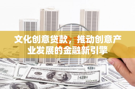 美兰文化创意贷款，推动创意产业发展的金融新引擎
