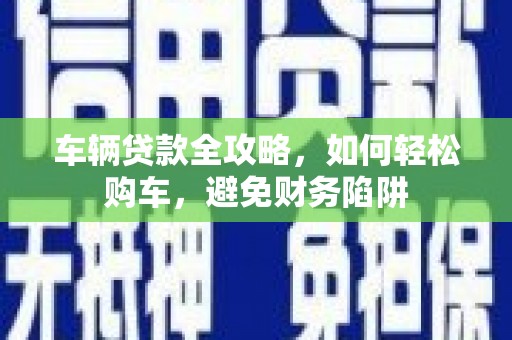 美兰车辆贷款全攻略，如何轻松购车，避免财务陷阱