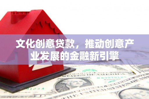 美兰文化创意贷款，推动创意产业发展的金融新引擎