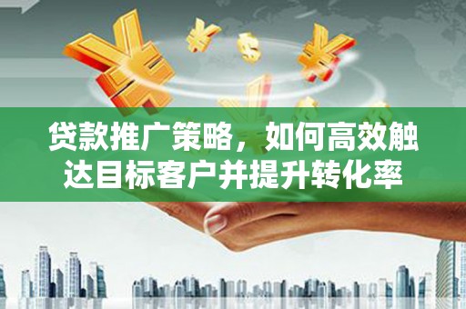 美兰贷款推广策略，如何高效触达目标客户并提升转化率