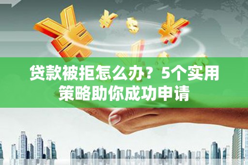 美兰贷款被拒怎么办？5个实用策略助你成功申请