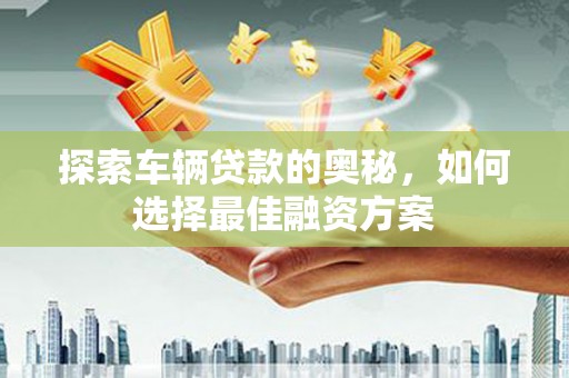 美兰探索车辆贷款的奥秘，如何选择最佳融资方案