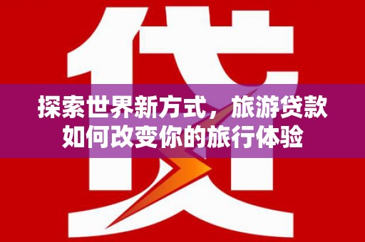美兰探索世界新方式，旅游贷款如何改变你的旅行体验