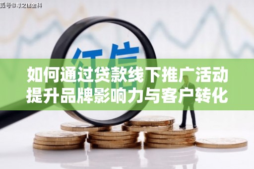 美兰如何通过贷款线下推广活动提升品牌影响力与客户转化率