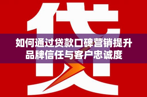 美兰如何通过贷款口碑营销提升品牌信任与客户忠诚度