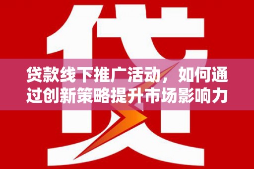 美兰贷款线下推广活动，如何通过创新策略提升市场影响力