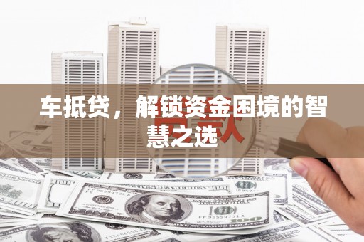 美兰车抵贷，解锁资金困境的智慧之选