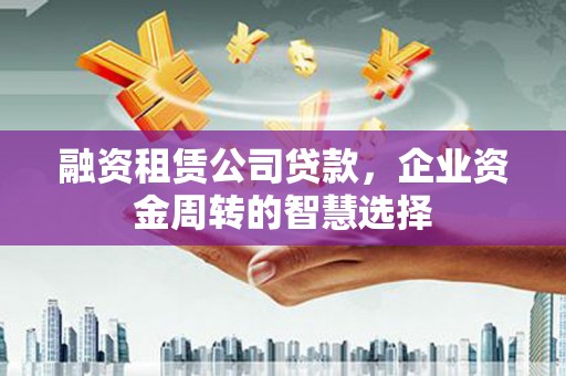 美兰融资租赁公司贷款，企业资金周转的智慧选择