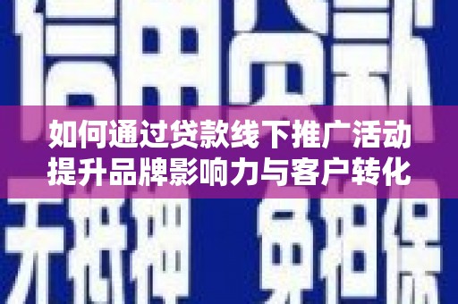 美兰如何通过贷款线下推广活动提升品牌影响力与客户转化率