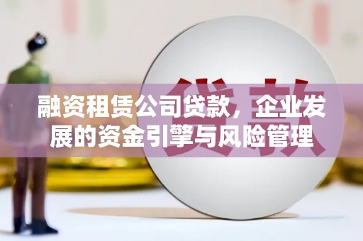 美兰融资租赁公司贷款，企业发展的资金引擎与风险管理