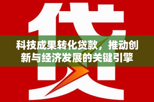 美兰科技成果转化贷款，推动创新与经济发展的关键引擎