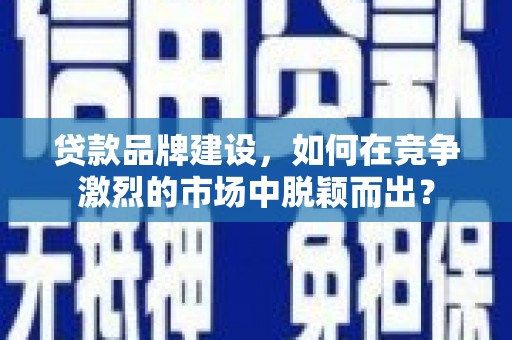 美兰贷款品牌建设，如何在竞争激烈的市场中脱颖而出？