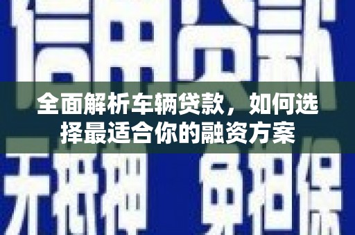 美兰全面解析车辆贷款，如何选择最适合你的融资方案