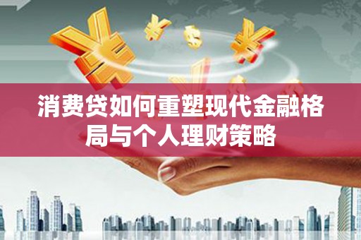 美兰消费贷如何重塑现代金融格局与个人理财策略