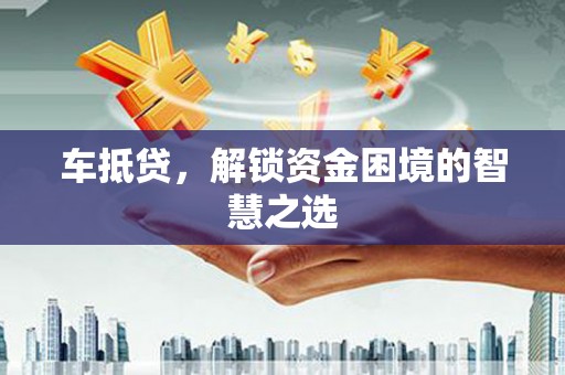 美兰车抵贷，解锁资金困境的智慧之选