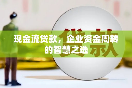美兰现金流贷款，企业资金周转的智慧之选