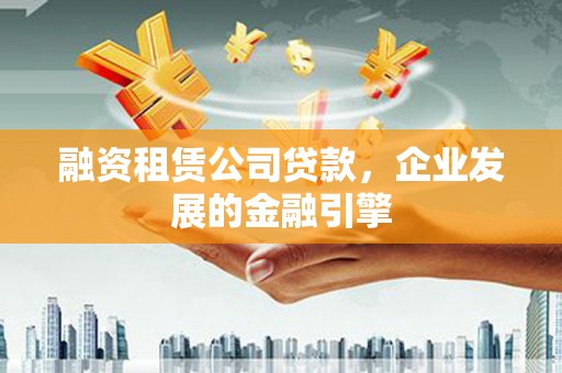 美兰融资租赁公司贷款，企业发展的金融引擎